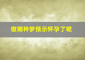 做哪种梦预示怀孕了呢