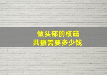 做头部的核磁共振需要多少钱