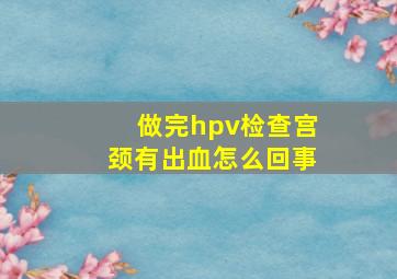 做完hpv检查宫颈有出血怎么回事