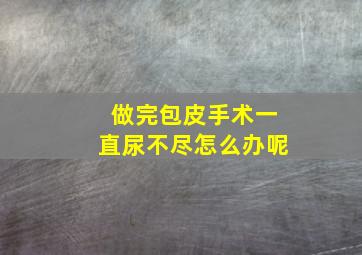 做完包皮手术一直尿不尽怎么办呢