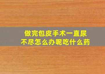 做完包皮手术一直尿不尽怎么办呢吃什么药