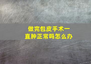 做完包皮手术一直肿正常吗怎么办