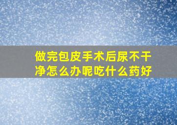 做完包皮手术后尿不干净怎么办呢吃什么药好