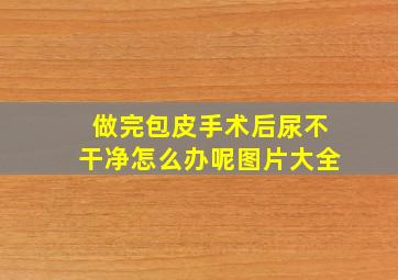 做完包皮手术后尿不干净怎么办呢图片大全