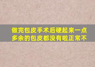 做完包皮手术后硬起来一点多余的包皮都没有啦正常不