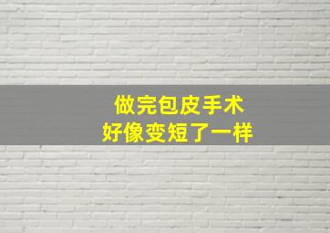 做完包皮手术好像变短了一样