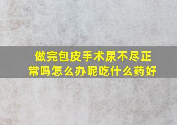 做完包皮手术尿不尽正常吗怎么办呢吃什么药好