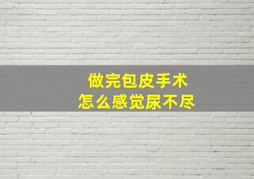 做完包皮手术怎么感觉尿不尽