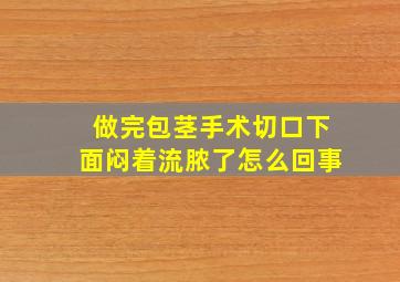 做完包茎手术切口下面闷着流脓了怎么回事