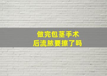 做完包茎手术后流脓要擦了吗