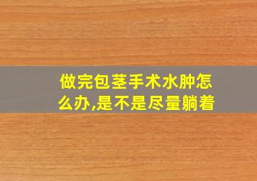 做完包茎手术水肿怎么办,是不是尽量躺着