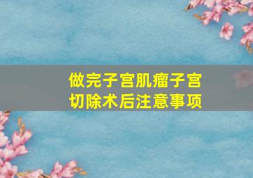 做完子宫肌瘤子宫切除术后注意事项