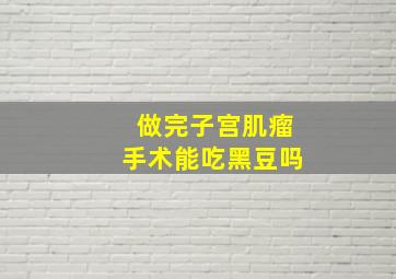 做完子宫肌瘤手术能吃黑豆吗