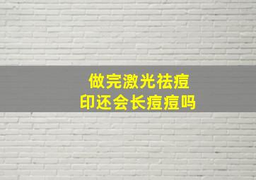 做完激光祛痘印还会长痘痘吗