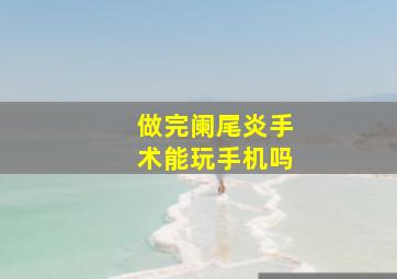 做完阑尾炎手术能玩手机吗