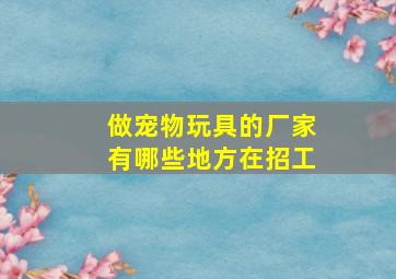 做宠物玩具的厂家有哪些地方在招工