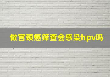 做宫颈癌筛查会感染hpv吗