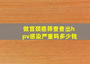 做宫颈癌筛查查出hpv感染严重吗多少钱