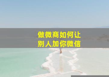 做微商如何让别人加你微信