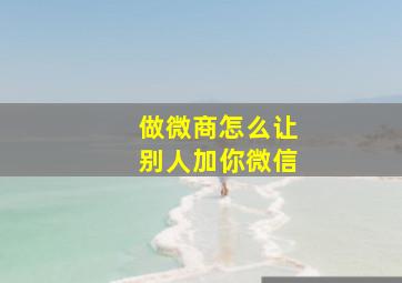 做微商怎么让别人加你微信