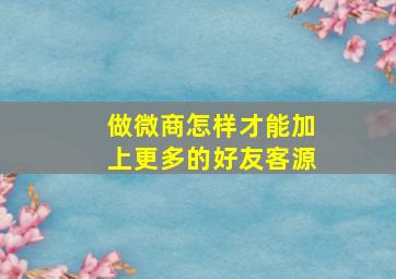 做微商怎样才能加上更多的好友客源