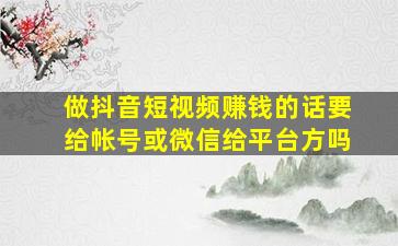 做抖音短视频赚钱的话要给帐号或微信给平台方吗