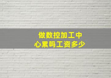 做数控加工中心累吗工资多少