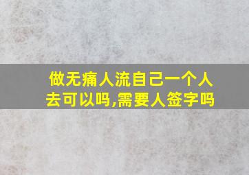 做无痛人流自己一个人去可以吗,需要人签字吗