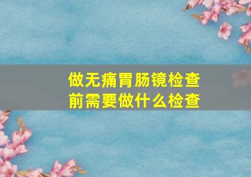 做无痛胃肠镜检查前需要做什么检查