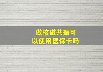 做核磁共振可以使用医保卡吗