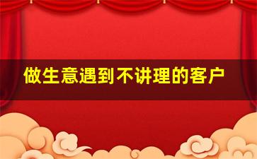 做生意遇到不讲理的客户