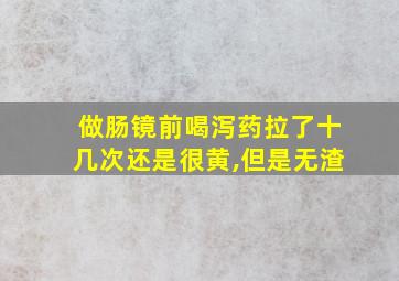 做肠镜前喝泻药拉了十几次还是很黄,但是无渣