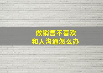 做销售不喜欢和人沟通怎么办