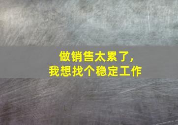 做销售太累了,我想找个稳定工作