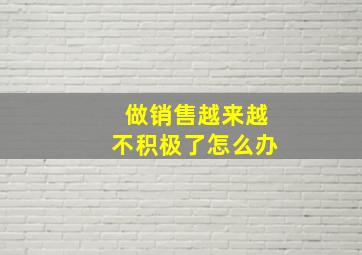 做销售越来越不积极了怎么办