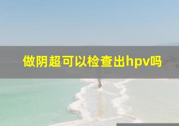 做阴超可以检查出hpv吗