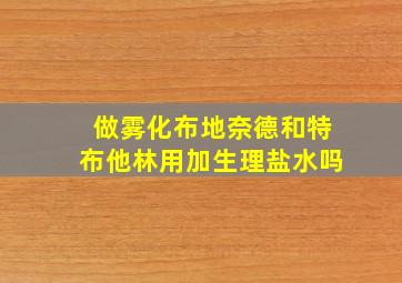 做雾化布地奈德和特布他林用加生理盐水吗