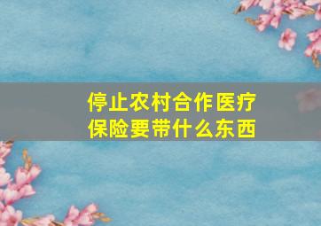 停止农村合作医疗保险要带什么东西