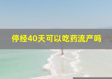 停经40天可以吃药流产吗