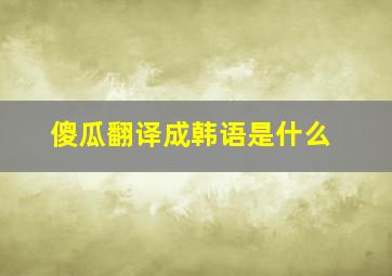 傻瓜翻译成韩语是什么