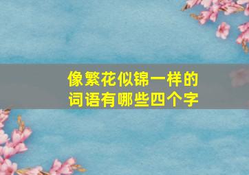 像繁花似锦一样的词语有哪些四个字