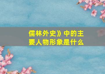 儒林外史》中的主要人物形象是什么