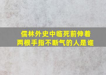 儒林外史中临死前伸着两根手指不断气的人是谁