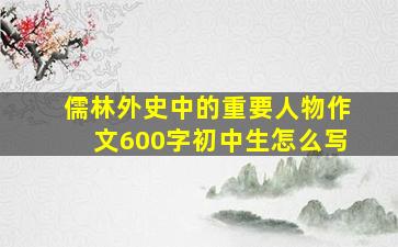 儒林外史中的重要人物作文600字初中生怎么写