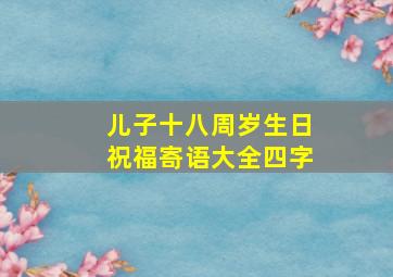 儿子十八周岁生日祝福寄语大全四字