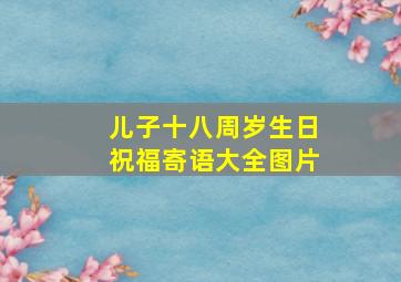 儿子十八周岁生日祝福寄语大全图片