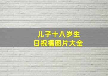 儿子十八岁生日祝福图片大全