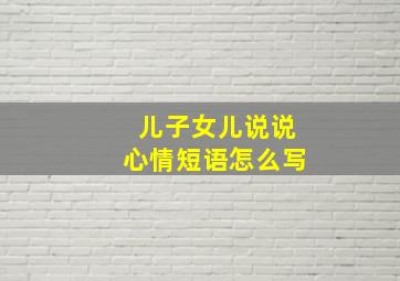 儿子女儿说说心情短语怎么写