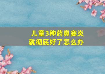 儿童3种药鼻窦炎就彻底好了怎么办