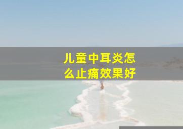 儿童中耳炎怎么止痛效果好